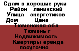 Сдам в хорошие руки  › Район ­ ленинский › Улица ­ энергетиков › Дом ­ 30 › Цена ­ 11 250 - Тюменская обл., Тюмень г. Недвижимость » Квартиры аренда посуточно   . Тюменская обл.,Тюмень г.